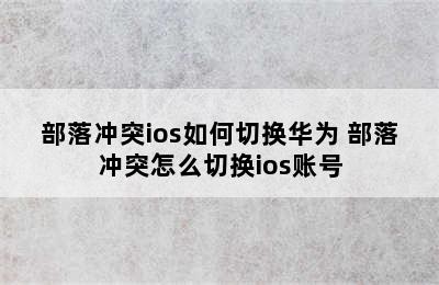 部落冲突ios如何切换华为 部落冲突怎么切换ios账号